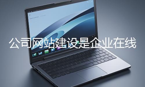 公司網(wǎng)站建設(shè)是企業(yè)在線上市場立足的關(guān)鍵一步